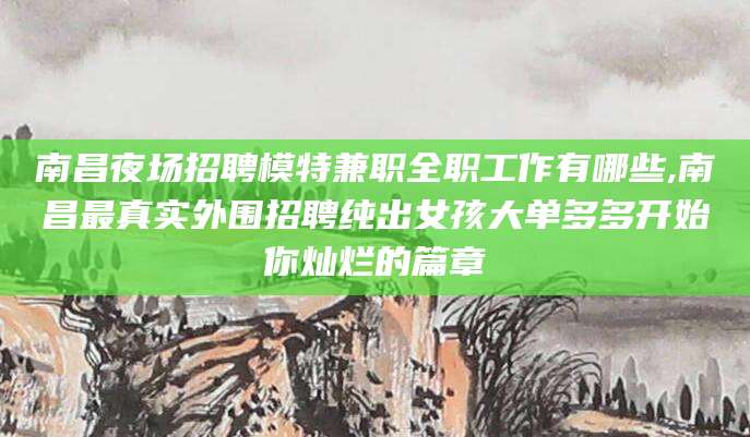 晋江南昌夜场招聘模特兼职全职工作有哪些,南昌最真实外围招聘纯出女孩大单多多开始你灿烂的篇章