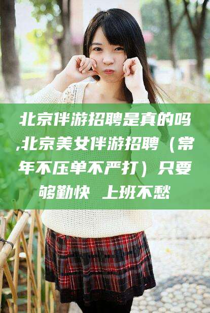 晋江北京伴游招聘是真的吗,北京美女伴游招聘（常年不压单不严打）只要够勤快 上班不愁