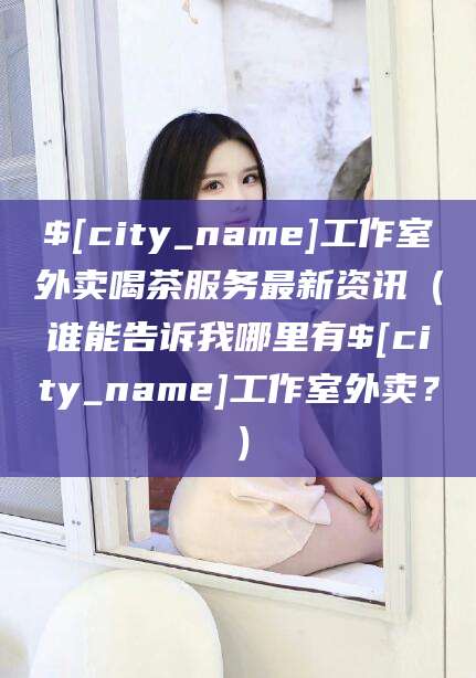 晋江工作室外卖喝茶服务最新资讯（谁能告诉我哪里有晋江工作室外卖？）