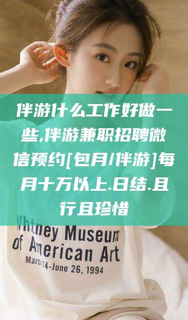 晋江伴游什么工作好做一些,伴游兼职招聘微信预约[包月/伴游]每月十万以上.日结.且行且珍惜