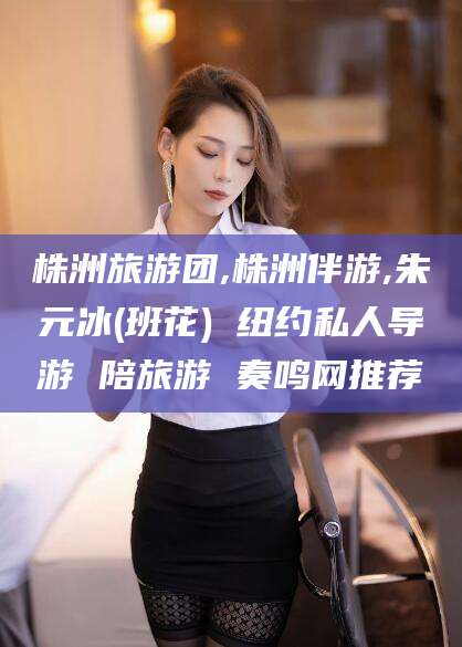 晋江株洲旅游团,株洲伴游,朱元冰(班花) 纽约私人导游 陪旅游 奏鸣网推荐