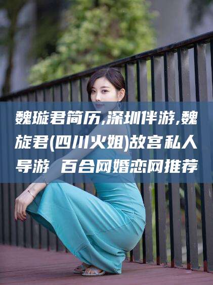 晋江魏璇君简历,深圳伴游,魏旋君(四川火姐)故宫私人导游 百合网婚恋网推荐