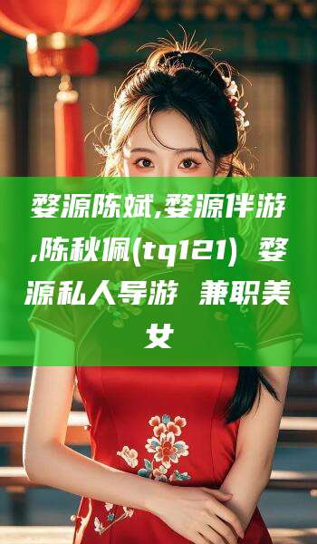 晋江婺源陈斌,婺源伴游,陈秋佩(tq121) 婺源私人导游 兼职美女
