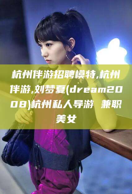 晋江杭州伴游招聘模特,杭州伴游,刘梦夏(dream2008)杭州私人导游 兼职美女