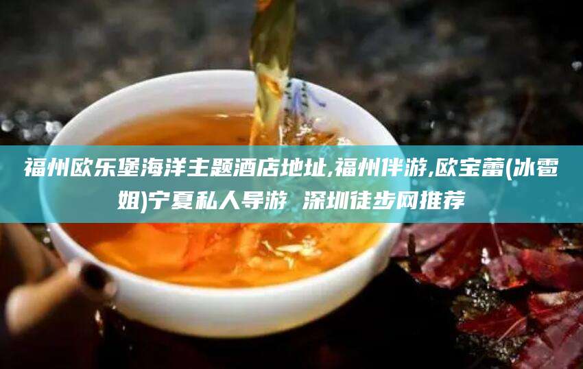 晋江福州欧乐堡海洋主题酒店地址,福州伴游,欧宝蕾(冰雹姐)宁夏私人导游 深圳徒步网推荐