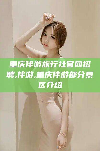 晋江重庆伴游旅行社官网招聘,伴游,重庆伴游部分景区介绍