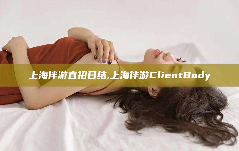 晋江上海伴游直招日结,上海伴游ClientBody