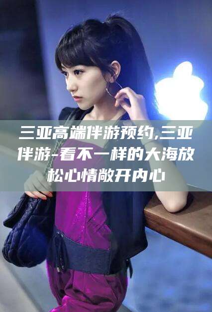 晋江三亚高端伴游预约,三亚伴游-看不一样的大海放松心情敞开内心