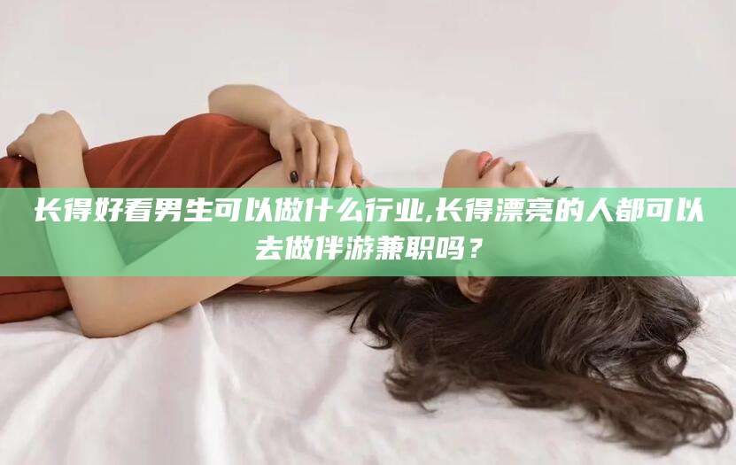 晋江长得好看男生可以做什么行业,长得漂亮的人都可以去做伴游兼职吗？