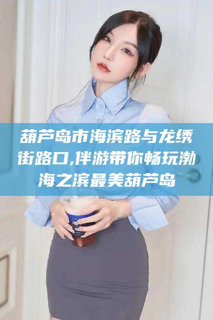 晋江葫芦岛市海滨路与龙绣街路口,伴游带你畅玩渤海之滨最美葫芦岛