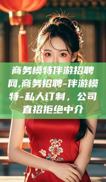 晋江商务模特伴游招聘网,商务招聘-伴游模特-私人订制，公司直招拒绝中介