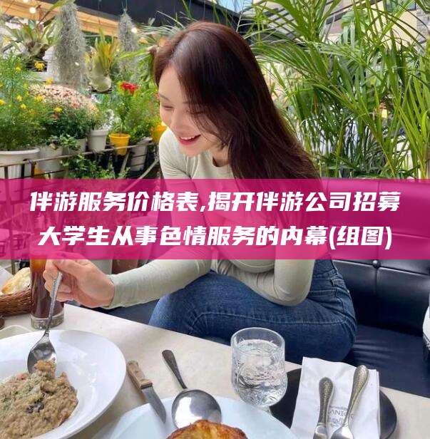 晋江伴游服务价格表,揭开伴游公司招募大学生从事色情服务的内幕(组图)