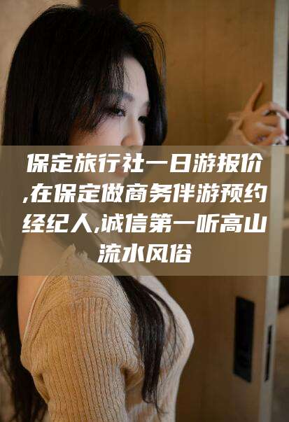 晋江保定旅行社一日游报价,在保定做商务伴游预约经纪人,诚信第一听高山流水风俗
