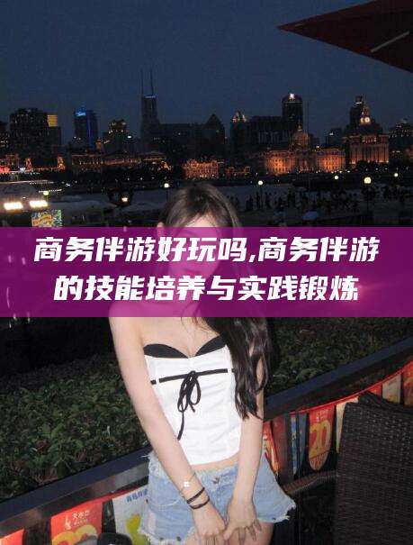 晋江商务伴游好玩吗,商务伴游的技能培养与实践锻炼