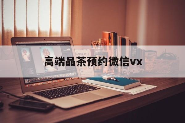 晋江关于高端品茶预约微信vx的信息