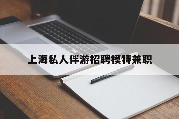 晋江关于上海私人伴游招聘模特兼职的信息